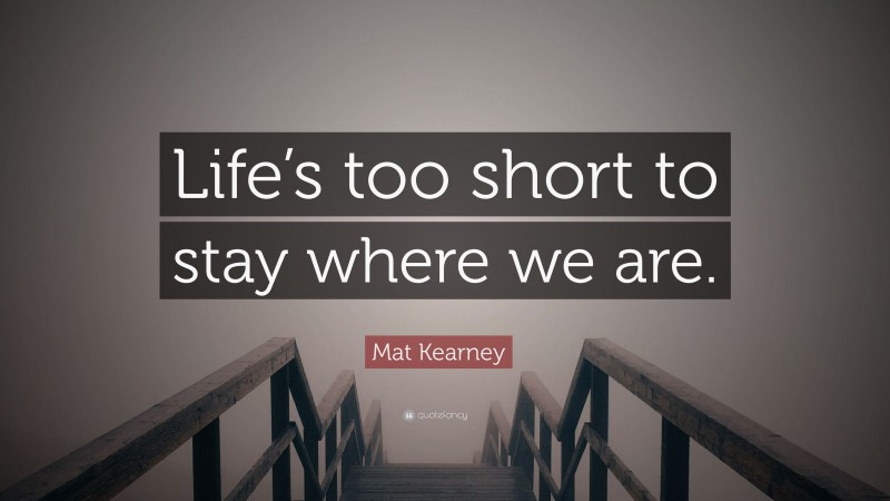 Mat Kearney Quote: “Life’s too short to stay where we are.”