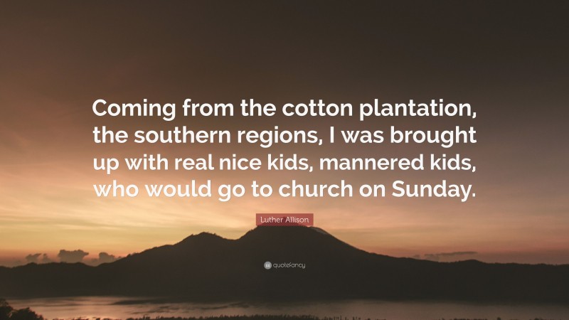 Luther Allison Quote: “Coming from the cotton plantation, the southern regions, I was brought up with real nice kids, mannered kids, who would go to church on Sunday.”