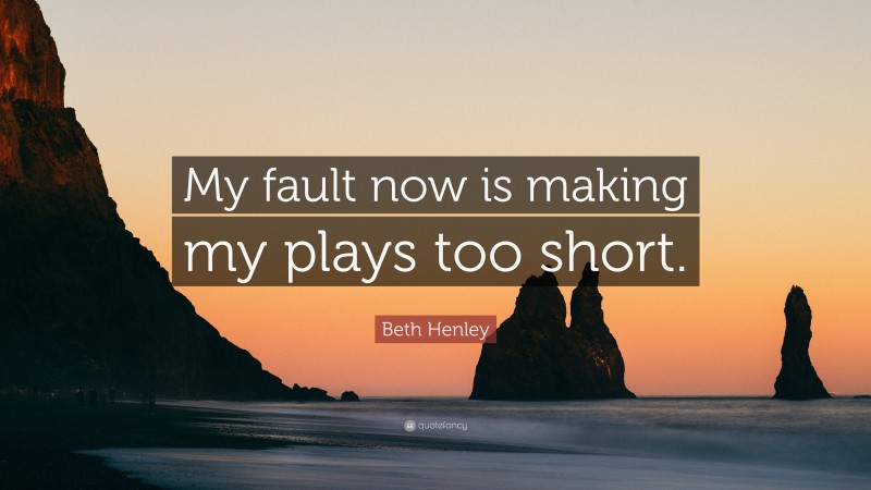 Beth Henley Quote: “My fault now is making my plays too short.”