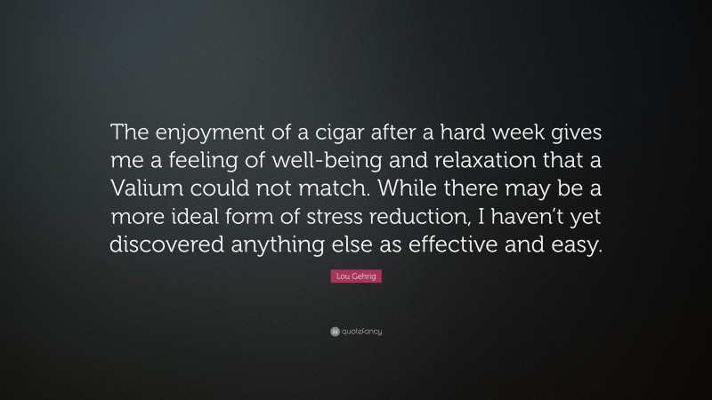 Lou Gehrig Quote: “The enjoyment of a cigar after a hard week gives me a feeling of well-being and relaxation that a Valium could not match. While there may be a more ideal form of stress reduction, I haven’t yet discovered anything else as effective and easy.”