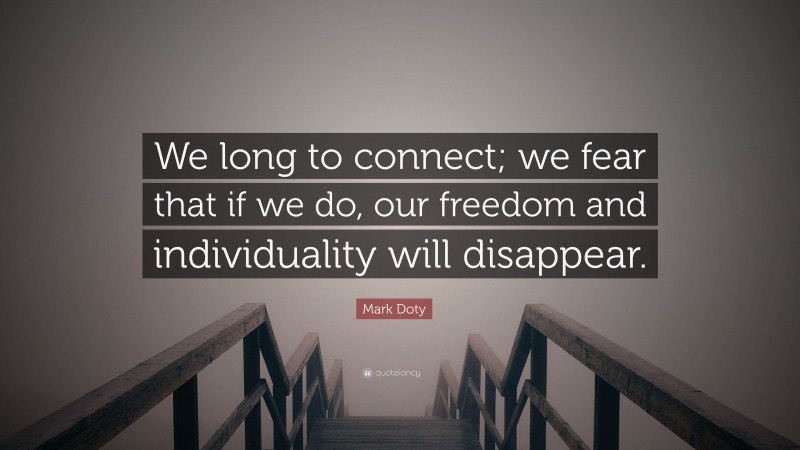 Mark Doty Quote: “We long to connect; we fear that if we do, our freedom and individuality will disappear.”