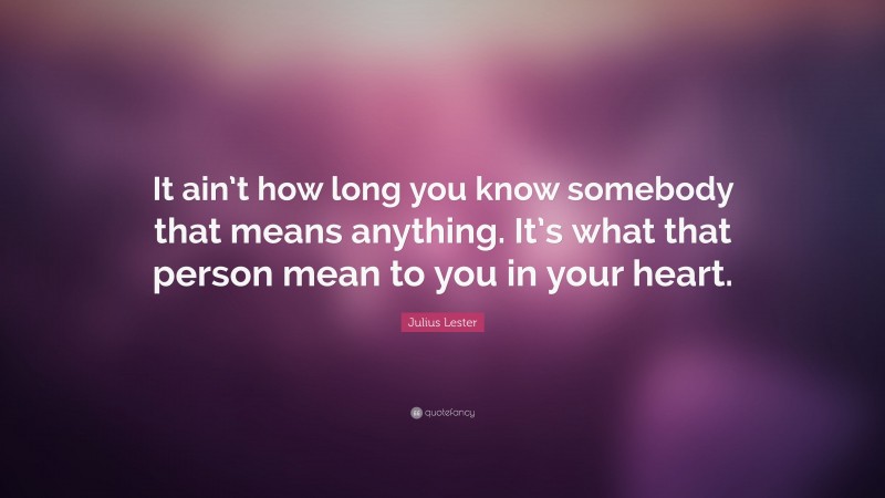 Julius Lester Quote: “It ain’t how long you know somebody that means anything. It’s what that person mean to you in your heart.”