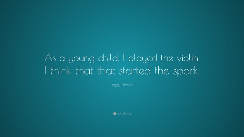 Peggy Fleming Quote: “As a young child, I played the violin. I think that that started the spark.”