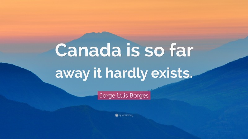 Jorge Luis Borges Quote: “Canada is so far away it hardly exists.”