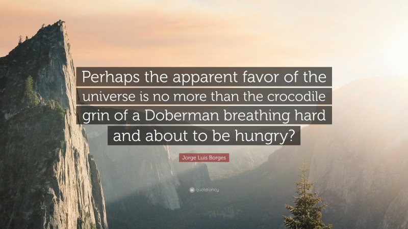 Jorge Luis Borges Quote: “Perhaps the apparent favor of the universe is no more than the crocodile grin of a Doberman breathing hard and about to be hungry?”