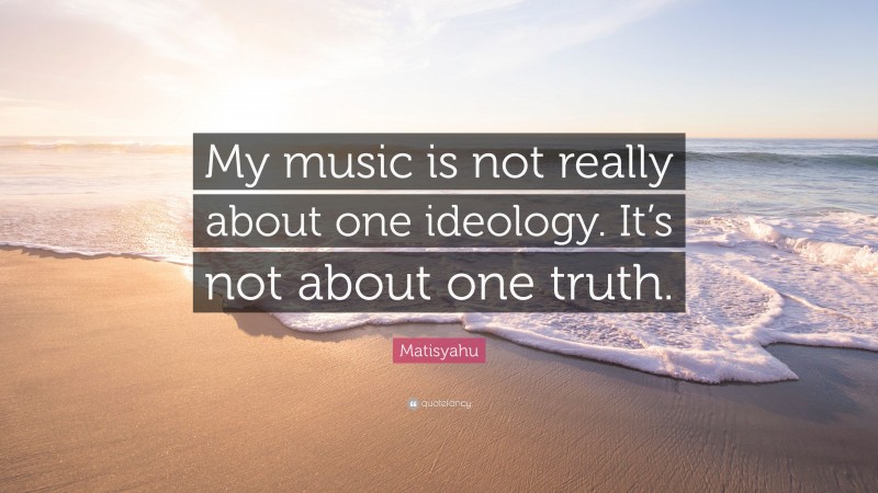 Matisyahu Quote: “My music is not really about one ideology. It’s not about one truth.”
