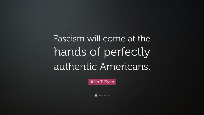John T. Flynn Quote: “Fascism will come at the hands of perfectly authentic Americans.”