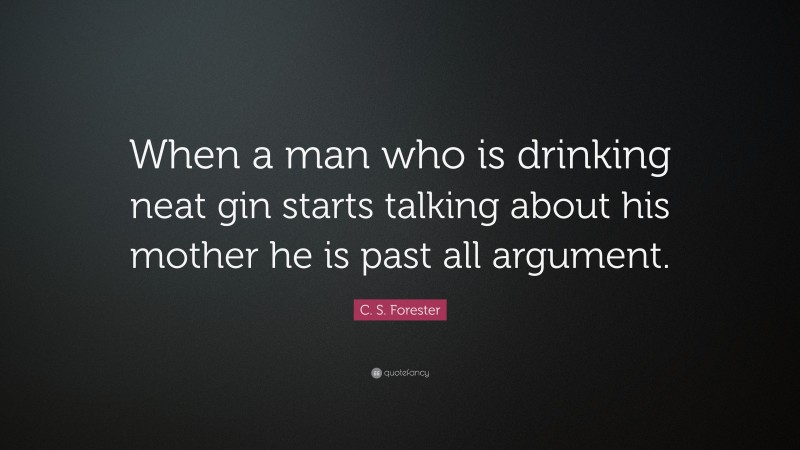 C. S. Forester Quote: “When a man who is drinking neat gin starts talking about his mother he is past all argument.”