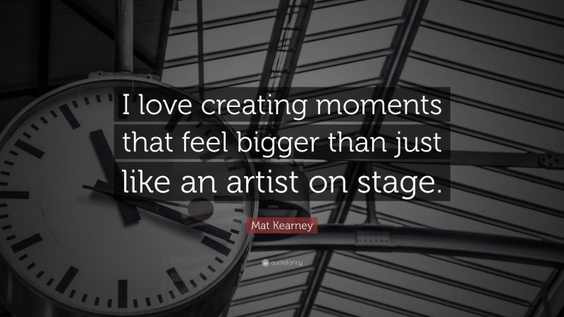 Mat Kearney Quote: “I love creating moments that feel bigger than just like an artist on stage.”