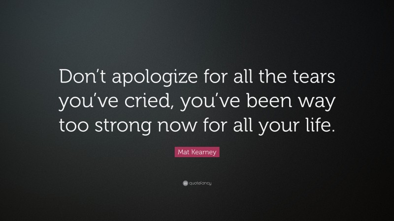 Mat Kearney Quote: “Don’t apologize for all the tears you’ve cried, you’ve been way too strong now for all your life.”