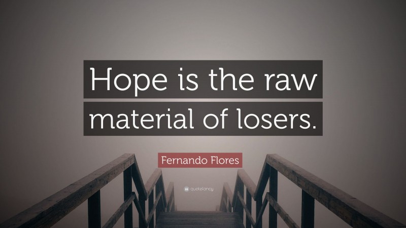 Fernando Flores Quote: “Hope is the raw material of losers.”
