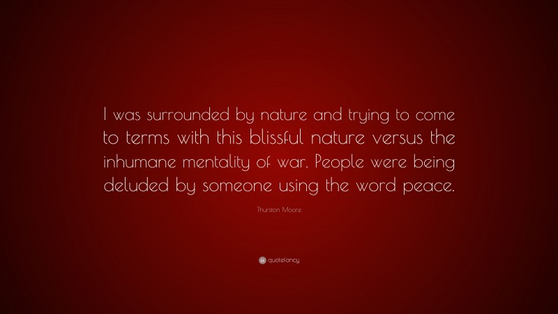 Thurston Moore Quote: “I was surrounded by nature and trying to come to terms with this blissful nature versus the inhumane mentality of war. People were being deluded by someone using the word peace.”