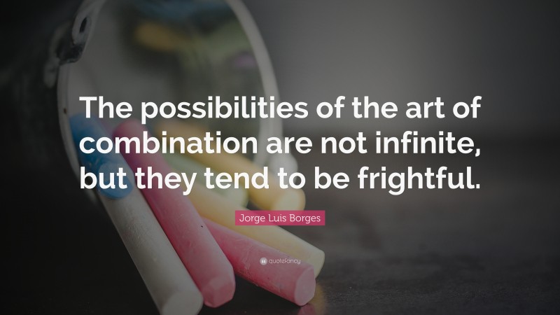 Jorge Luis Borges Quote: “The possibilities of the art of combination are not infinite, but they tend to be frightful.”