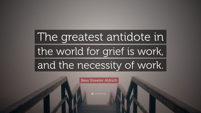 Bess Streeter Aldrich Quote: “The greatest antidote in the world for grief is work, and the necessity of work.”