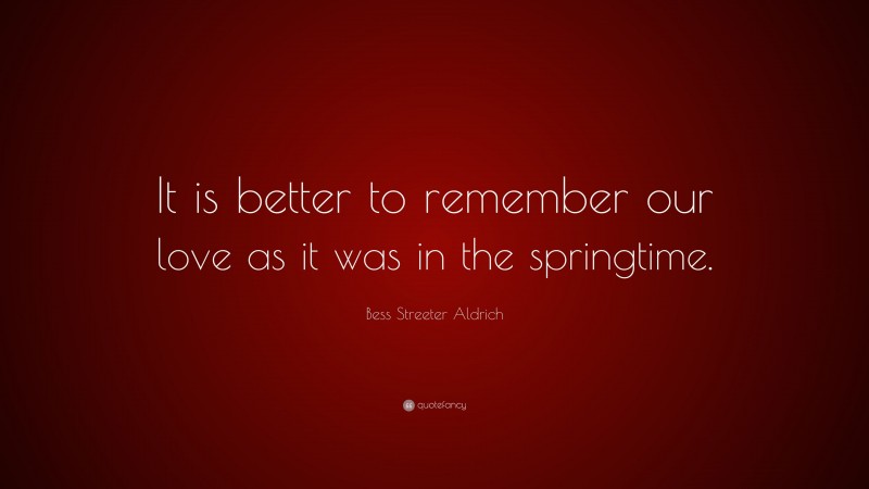 Bess Streeter Aldrich Quote: “It is better to remember our love as it was in the springtime.”