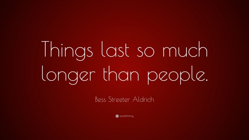 Bess Streeter Aldrich Quote: “Things last so much longer than people.”