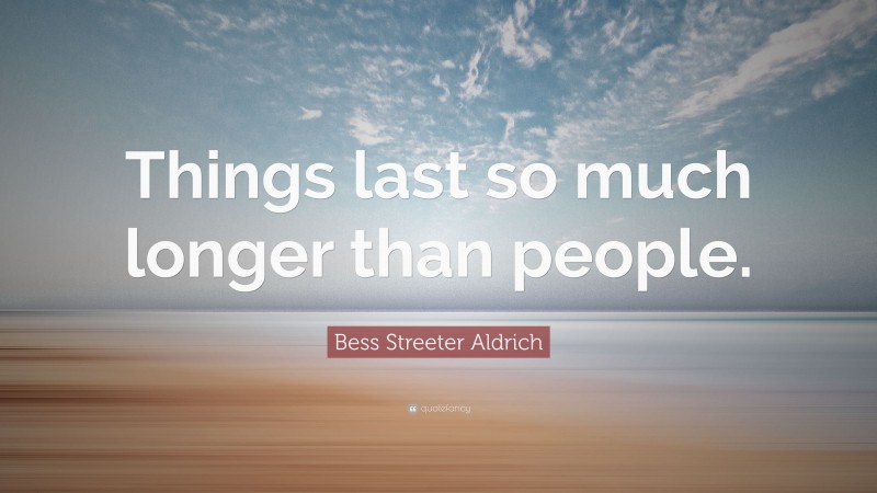 Bess Streeter Aldrich Quote: “Things last so much longer than people.”