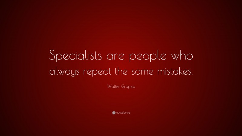Walter Gropius Quote: “Specialists are people who always repeat the same mistakes.”