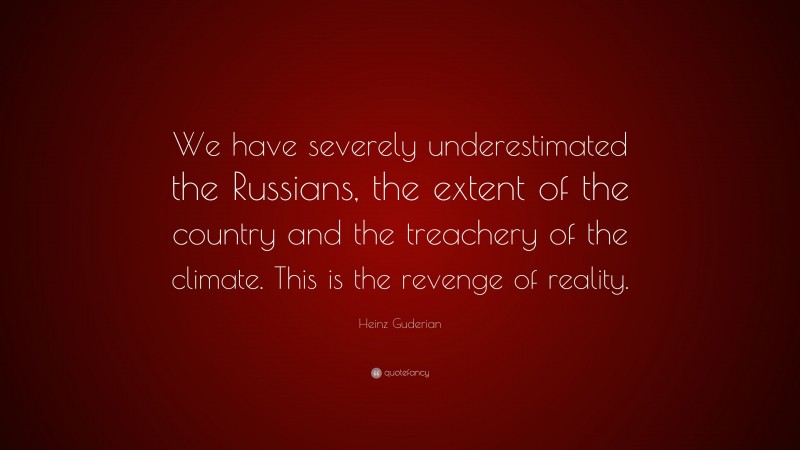 Heinz Guderian Quote: “We have severely underestimated the Russians, the extent of the country and the treachery of the climate. This is the revenge of reality.”