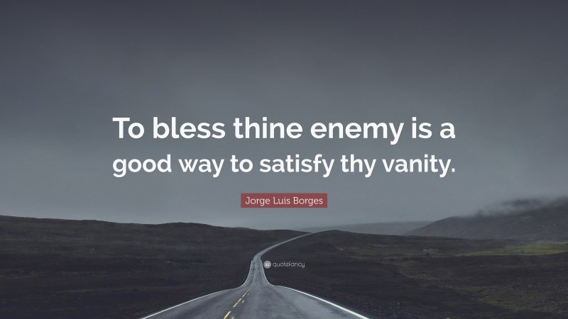 Jorge Luis Borges Quote: “To bless thine enemy is a good way to satisfy thy vanity.”
