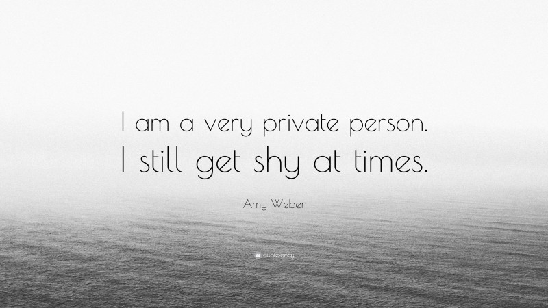 Amy Weber Quote: “I am a very private person. I still get shy at times.”