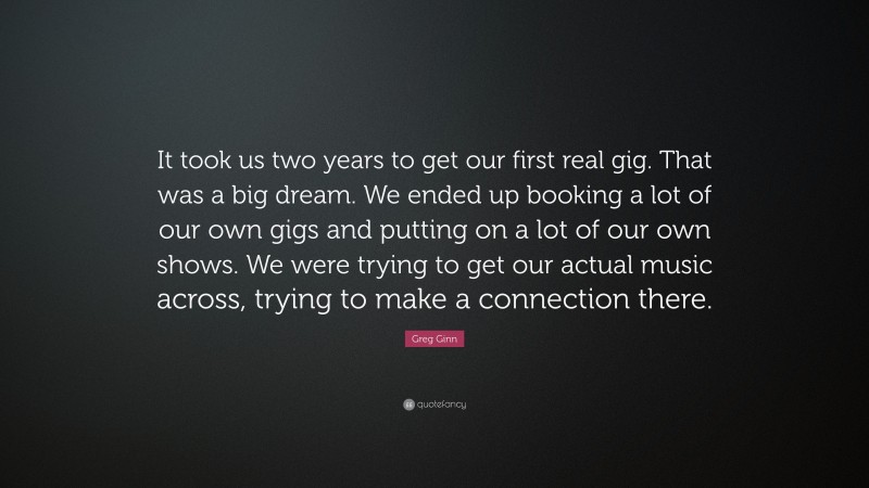 Greg Ginn Quote: “It took us two years to get our first real gig. That was a big dream. We ended up booking a lot of our own gigs and putting on a lot of our own shows. We were trying to get our actual music across, trying to make a connection there.”