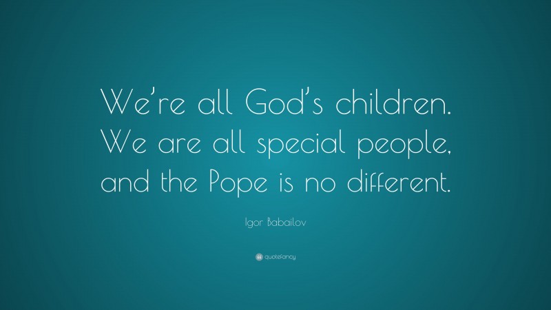 Igor Babailov Quote: “We’re all God’s children. We are all special people, and the Pope is no different.”