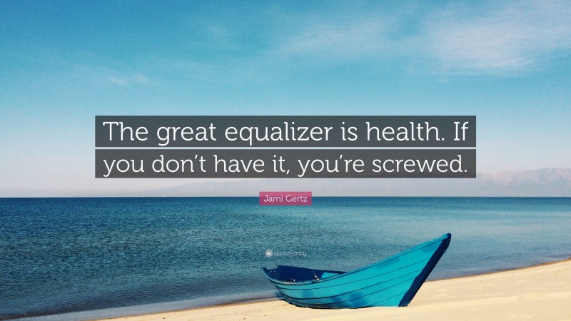 Jami Gertz Quote: “The great equalizer is health. If you don’t have it, you’re screwed.”