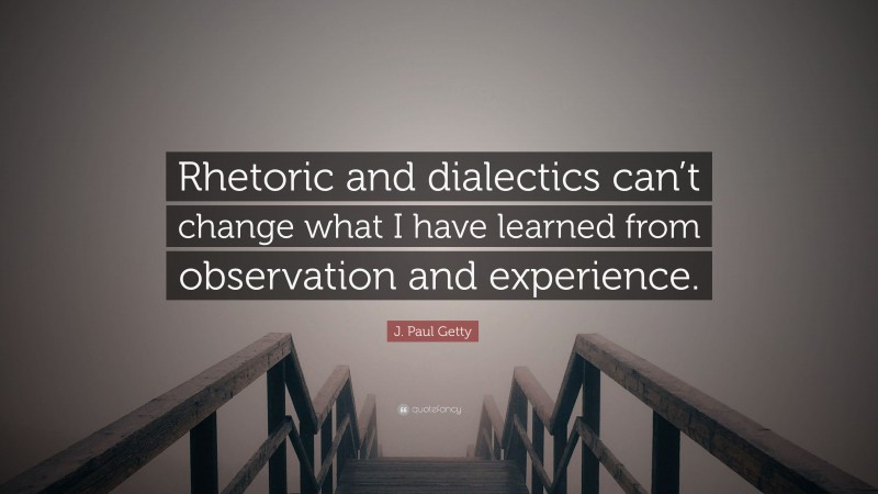 J. Paul Getty Quote: “Rhetoric and dialectics can’t change what I have learned from observation and experience.”