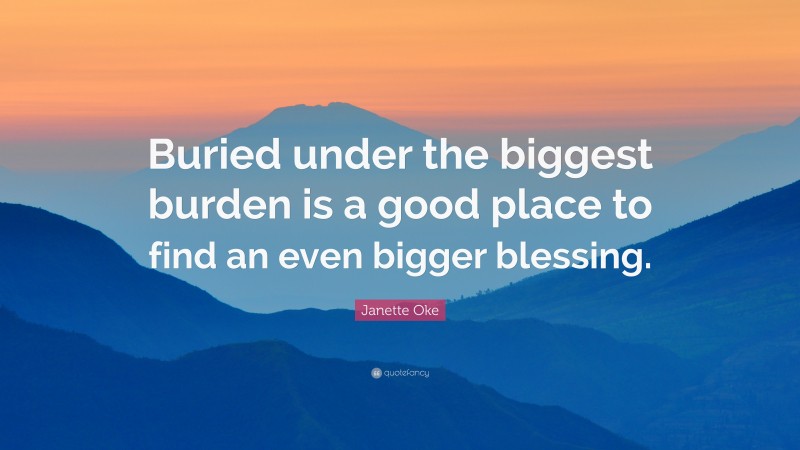 Janette Oke Quote: “Buried under the biggest burden is a good place to find an even bigger blessing.”