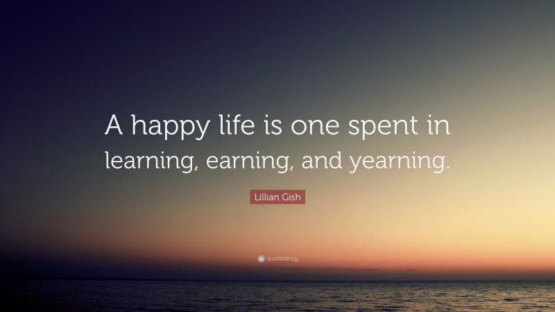 Lillian Gish Quote: “A happy life is one spent in learning, earning, and yearning.”