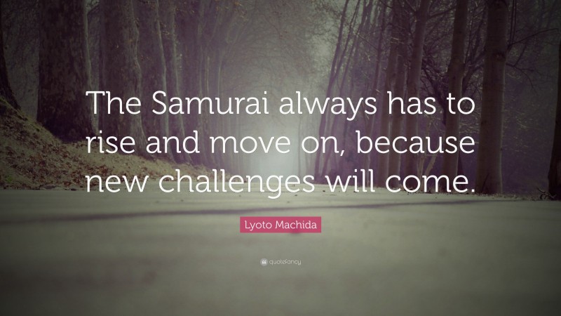 Lyoto Machida Quote: “The Samurai always has to rise and move on, because new challenges will come.”
