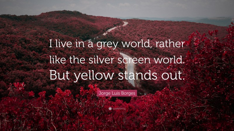Jorge Luis Borges Quote: “I live in a grey world, rather like the silver screen world. But yellow stands out.”