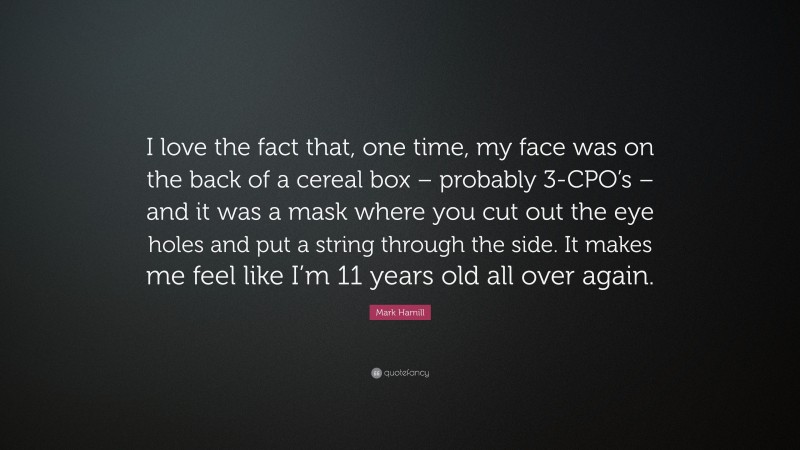 Mark Hamill Quote: “I love the fact that, one time, my face was on the back of a cereal box – probably 3-CPO’s – and it was a mask where you cut out the eye holes and put a string through the side. It makes me feel like I’m 11 years old all over again.”