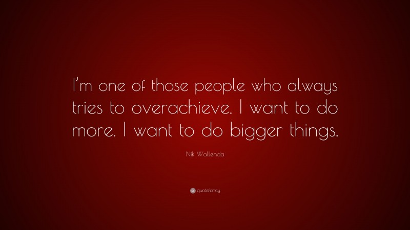 Nik Wallenda Quote: “I’m one of those people who always tries to overachieve. I want to do more. I want to do bigger things.”
