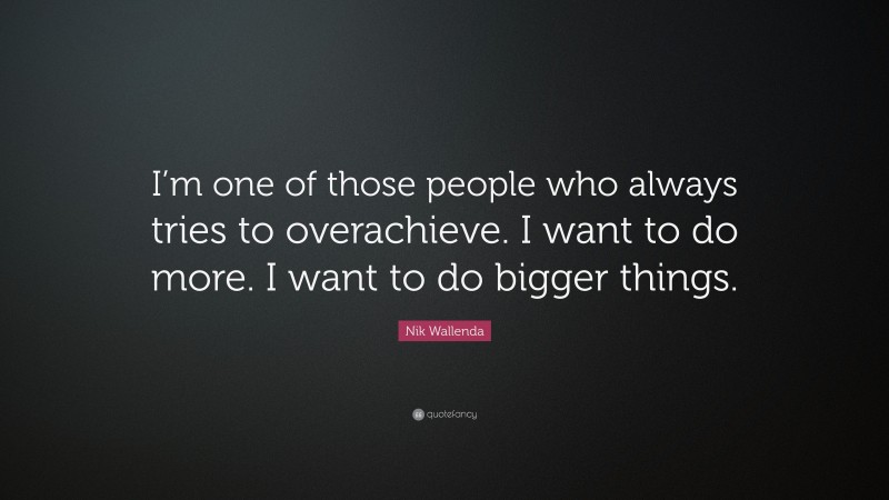 Nik Wallenda Quote: “I’m one of those people who always tries to overachieve. I want to do more. I want to do bigger things.”