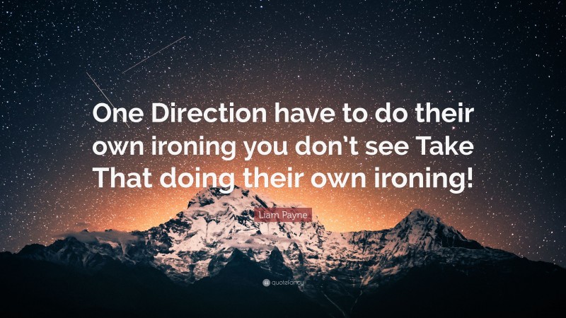 Liam Payne Quote: “One Direction have to do their own ironing you don’t see Take That doing their own ironing!”