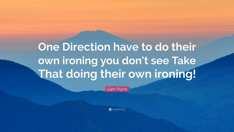 Liam Payne Quote: “One Direction have to do their own ironing you don’t see Take That doing their own ironing!”