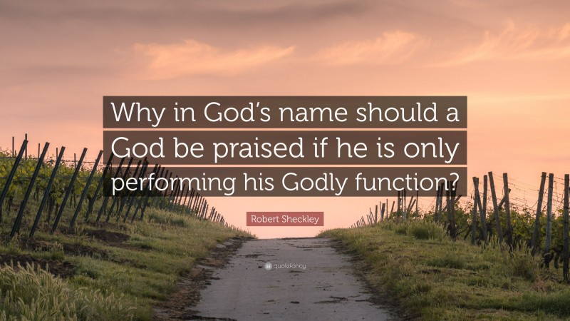Robert Sheckley Quote: “Why in God’s name should a God be praised if he is only performing his Godly function?”