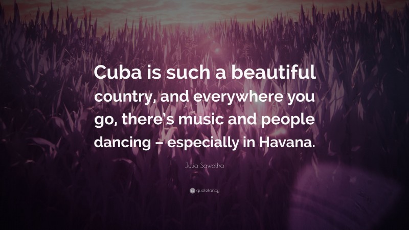 Julia Sawalha Quote: “Cuba is such a beautiful country, and everywhere you go, there’s music and people dancing – especially in Havana.”