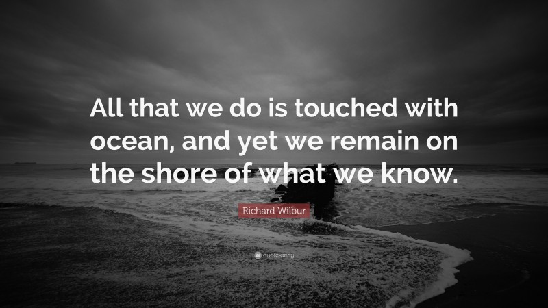 Richard Wilbur Quote: “All that we do is touched with ocean, and yet we remain on the shore of what we know.”
