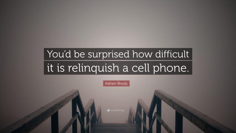 Adrien Brody Quote: “You’d be surprised how difficult it is relinquish a cell phone.”