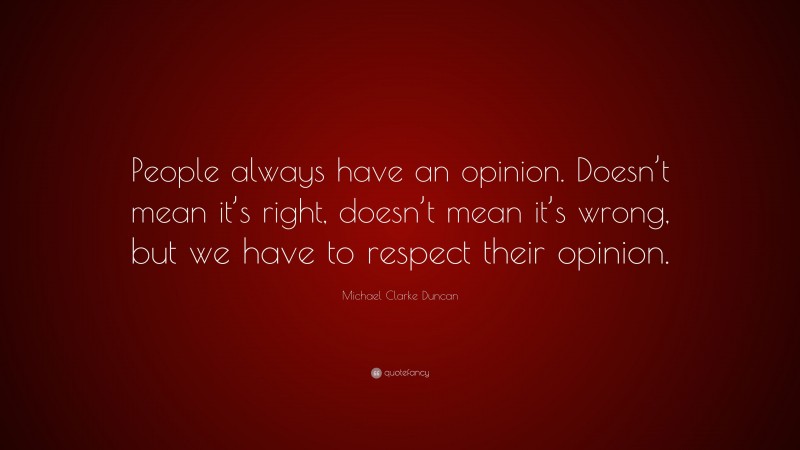Michael Clarke Duncan Quote: “People always have an opinion. Doesn’t mean it’s right, doesn’t mean it’s wrong, but we have to respect their opinion.”