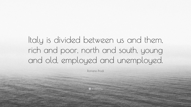 Romano Prodi Quote: “Italy is divided between us and them, rich and poor, north and south, young and old, employed and unemployed.”