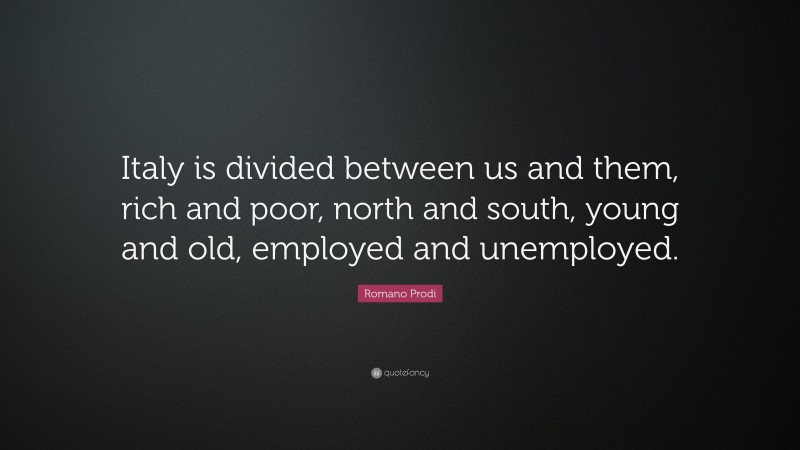 Romano Prodi Quote: “Italy is divided between us and them, rich and poor, north and south, young and old, employed and unemployed.”