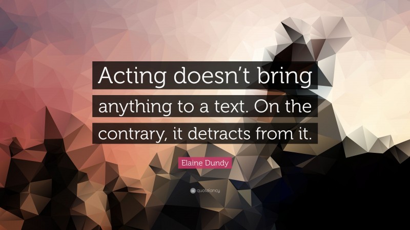 Elaine Dundy Quote: “Acting doesn’t bring anything to a text. On the contrary, it detracts from it.”