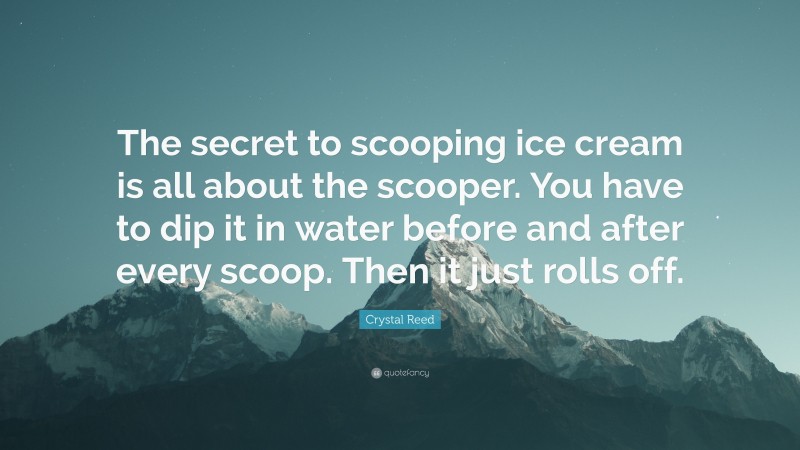 Crystal Reed Quote: “The secret to scooping ice cream is all about the scooper. You have to dip it in water before and after every scoop. Then it just rolls off.”