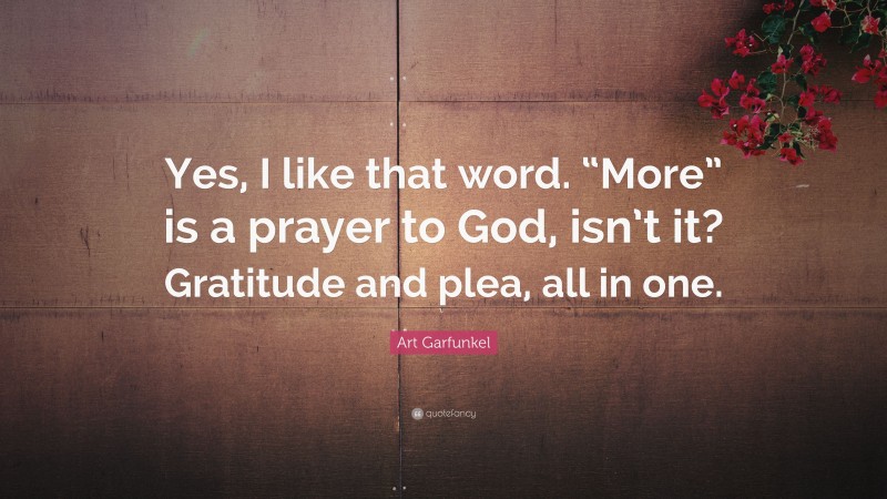 Art Garfunkel Quote: “Yes, I like that word. “More” is a prayer to God, isn’t it? Gratitude and plea, all in one.”