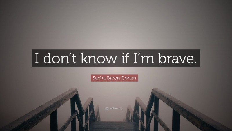Sacha Baron Cohen Quote: “I don’t know if I’m brave.”