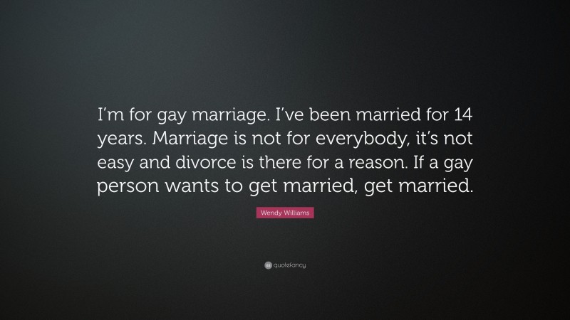 Wendy Williams Quote: “I’m for gay marriage. I’ve been married for 14 years. Marriage is not for everybody, it’s not easy and divorce is there for a reason. If a gay person wants to get married, get married.”